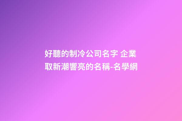 好聽的制冷公司名字 企業取新潮響亮的名稱-名學網-第1張-公司起名-玄機派